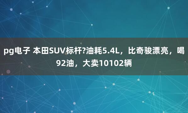 pg电子 本田SUV标杆?油耗5.4L，比奇骏漂亮，喝92油，大卖10102辆