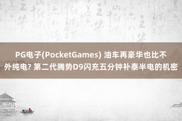 PG电子(PocketGames) 油车再豪华也比不外纯电? 第二代腾势D9闪充五分钟补泰半电的机密