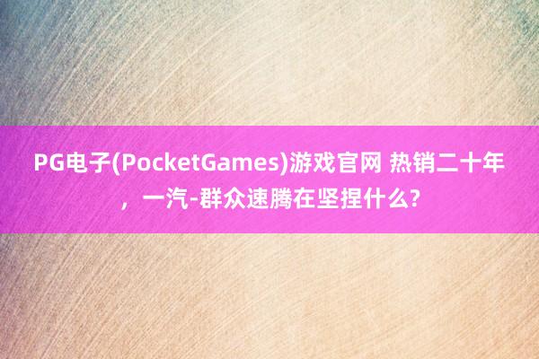 PG电子(PocketGames)游戏官网 热销二十年，一汽-群众速腾在坚捏什么?