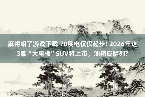 麻将胡了游戏下载 70度电仅仅起步! 2026年这3款“大电板”SUV将上市，油箱成胪列?