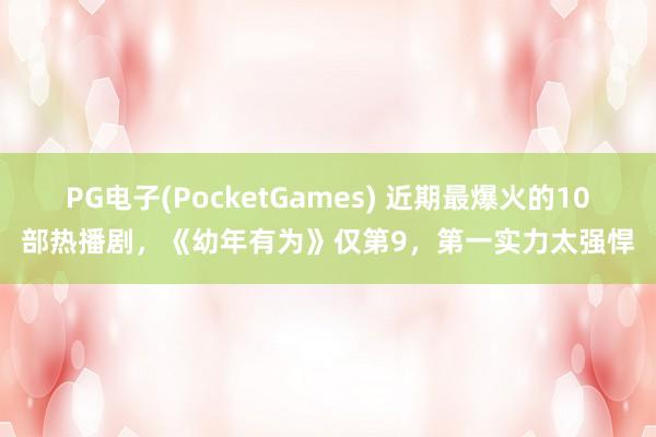 PG电子(PocketGames) 近期最爆火的10部热播剧，《幼年有为》仅第9，第一实力太强悍