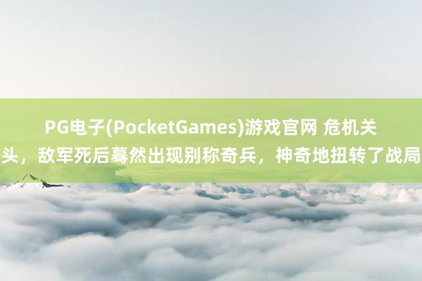 PG电子(PocketGames)游戏官网 危机关头，敌军死后蓦然出现别称奇兵，神奇地扭转了战局