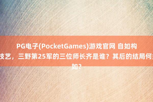 PG电子(PocketGames)游戏官网 自如构兵技艺，三野第25军的三位师长齐是谁？其后的结局何如？