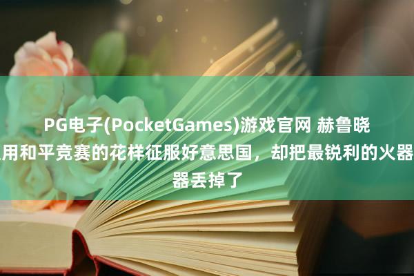 PG电子(PocketGames)游戏官网 赫鲁晓夫建议用和平竞赛的花样征服好意思国，却把最锐利的火器丢掉了