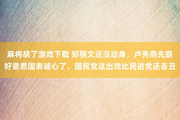 麻将胡了游戏下载 郑丽文还没动身，卢秀燕先跟好意思国表诚心了，国民党这出戏比民进党还丢丑