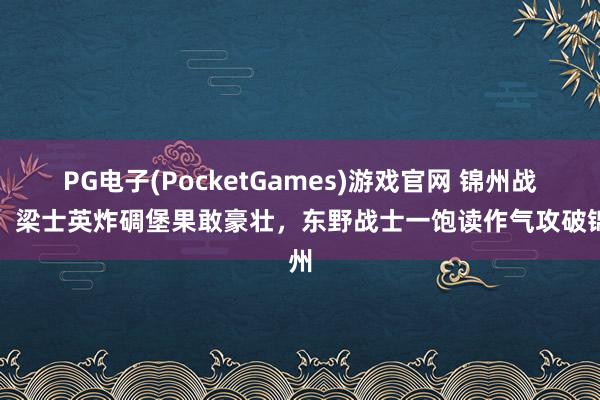 PG电子(PocketGames)游戏官网 锦州战役：梁士英炸碉堡果敢豪壮，东野战士一饱读作气攻破锦州
