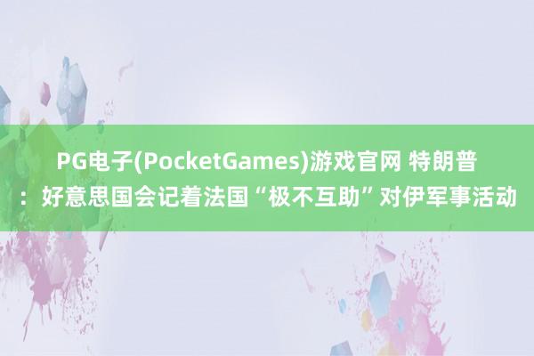 PG电子(PocketGames)游戏官网 特朗普：好意思国会记着法国“极不互助”对伊军事活动