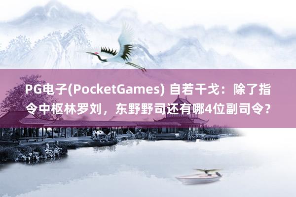 PG电子(PocketGames) 自若干戈：除了指令中枢林罗刘，东野野司还有哪4位副司令？
