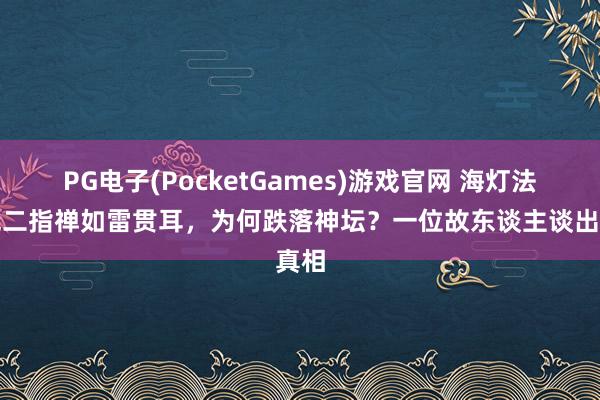PG电子(PocketGames)游戏官网 海灯法师凭二指禅如雷贯耳，为何跌落神坛？一位故东谈主谈出真相