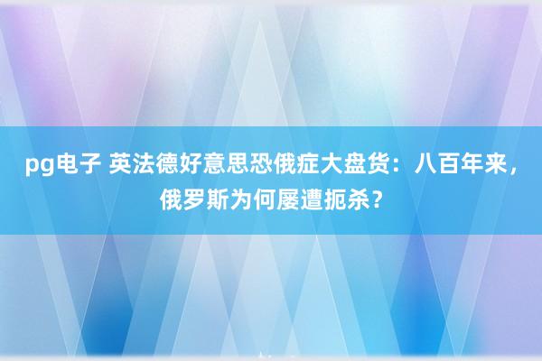pg电子 英法德好意思恐俄症大盘货：八百年来，俄罗斯为何屡遭扼杀？