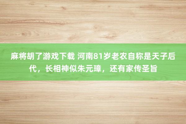 麻将胡了游戏下载 河南81岁老农自称是天子后代，长相神似朱元璋，还有家传圣旨