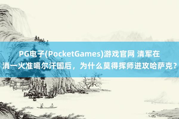 PG电子(PocketGames)游戏官网 清军在消一火准噶尔汗国后，为什么莫得挥师进攻哈萨克？