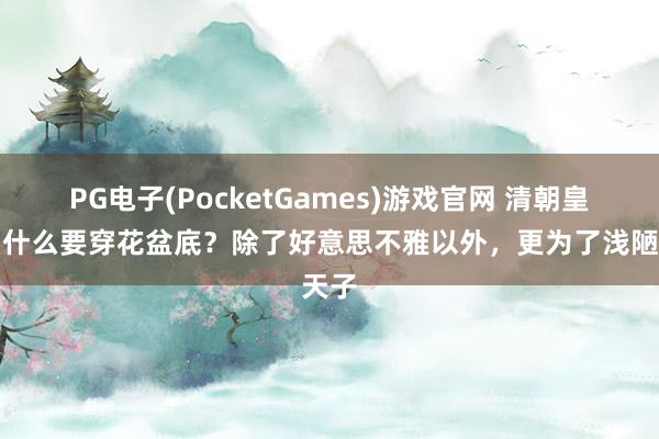 PG电子(PocketGames)游戏官网 清朝皇妃为什么要穿花盆底？除了好意思不雅以外，更为了浅陋天子