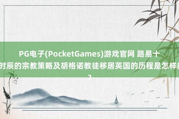 PG电子(PocketGames)游戏官网 路易十四时辰的宗教策略及胡格诺教徒移居英国的历程是怎样的？