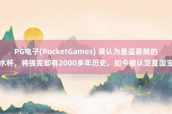 PG电子(PocketGames) 误认为是盗墓贼的水杯，将强完却有2000多年历史，如今被认定是国宝