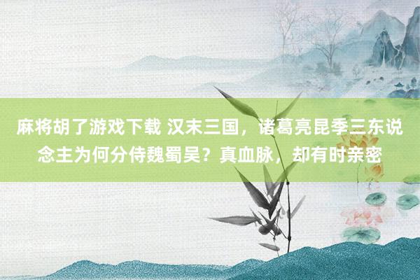 麻将胡了游戏下载 汉末三国，诸葛亮昆季三东说念主为何分侍魏蜀吴？真血脉，却有时亲密