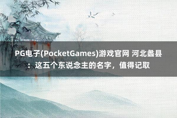 PG电子(PocketGames)游戏官网 河北蠡县：这五个东说念主的名字，值得记取