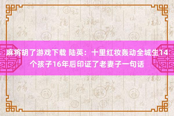 麻将胡了游戏下载 陆英：十里红妆轰动全城生14个孩子16年后印证了老妻子一句话