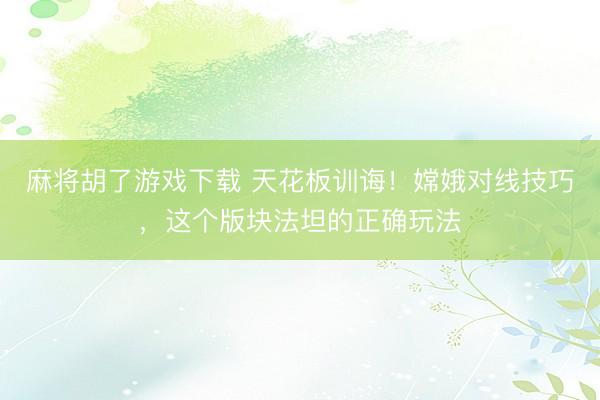 麻将胡了游戏下载 天花板训诲！嫦娥对线技巧，这个版块法坦的正确玩法