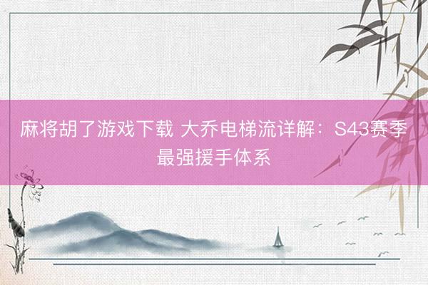 麻将胡了游戏下载 大乔电梯流详解：S43赛季最强援手体系