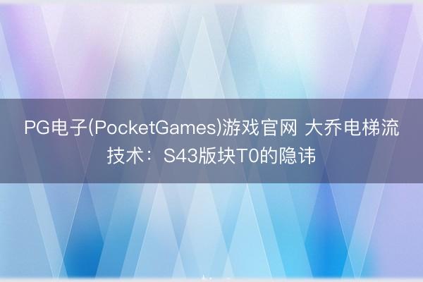 PG电子(PocketGames)游戏官网 大乔电梯流技术：S43版块T0的隐讳