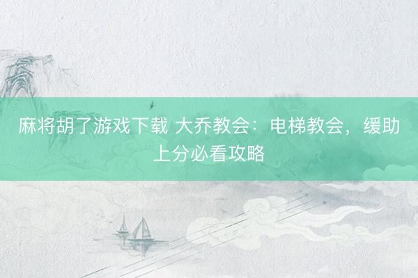 麻将胡了游戏下载 大乔教会：电梯教会，缓助上分必看攻略