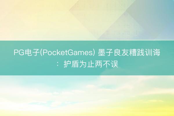 PG电子(PocketGames) 墨子良友糟践训诲：护盾为止两不误