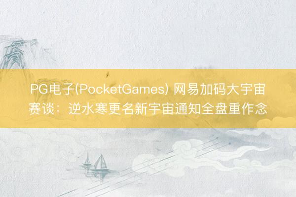 PG电子(PocketGames) 网易加码大宇宙赛谈：逆水寒更名新宇宙通知全盘重作念