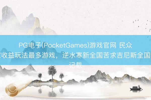 PG电子(PocketGames)游戏官网 民众玩家收益玩法最多游戏，逆水寒新全国苦求吉尼斯全国记载