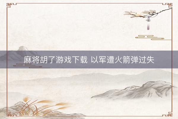 麻将胡了游戏下载 以军遭火箭弹过失