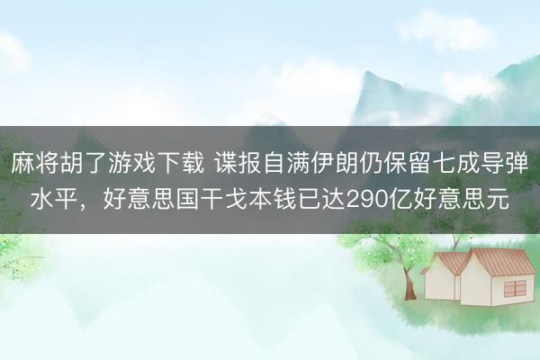 麻将胡了游戏下载 谍报自满伊朗仍保留七成导弹水平，好意思国干戈本钱已达290亿好意思元