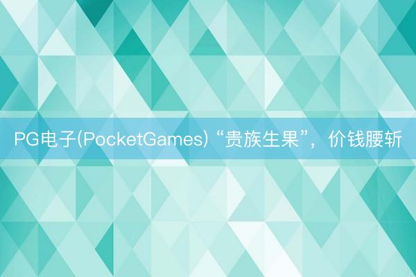 PG电子(PocketGames) “贵族生果”，价钱腰斩