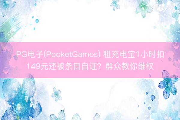 PG电子(PocketGames) 租充电宝1小时扣149元还被条目自证？群众教你维权