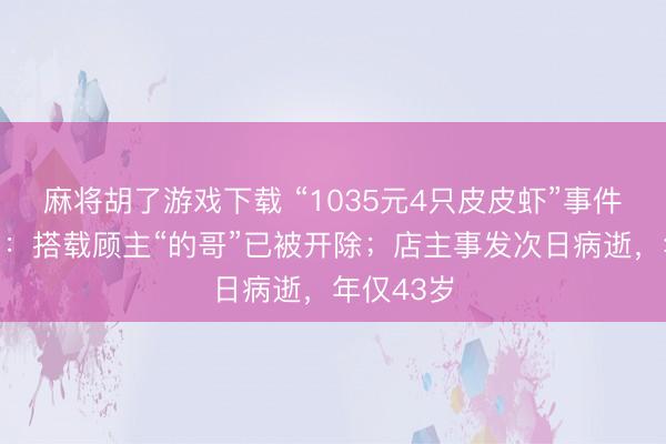 麻将胡了游戏下载 “1035元4只皮皮虾”事件最新推崇：搭载顾主“的哥”已被开除；店主事发次日病逝，年仅43岁