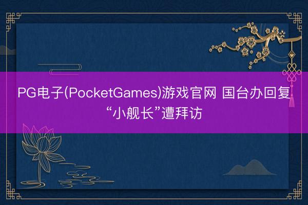 PG电子(PocketGames)游戏官网 国台办回复“小舰长”遭拜访