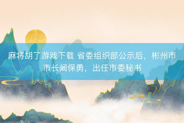 麻将胡了游戏下载 省委组织部公示后，彬州市市长阚保勇，出任市委秘书
