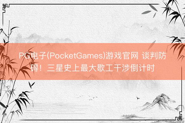 PG电子(PocketGames)游戏官网 谈判防碍！三星史上最大歇工干涉倒计时