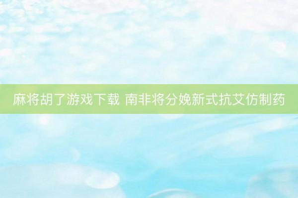 麻将胡了游戏下载 南非将分娩新式抗艾仿制药