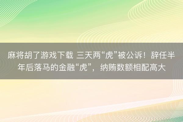 麻将胡了游戏下载 三天两“虎”被公诉！辞任半年后落马的金融“虎”，纳贿数额相配高大