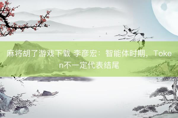 麻将胡了游戏下载 李彦宏：智能体时期，Token不一定代表结尾