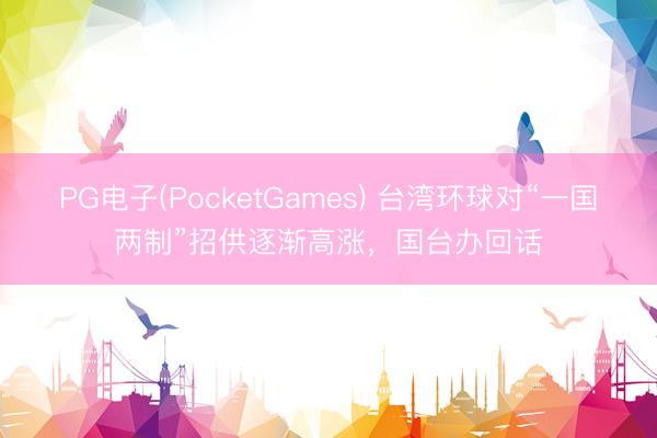 PG电子(PocketGames) 台湾环球对“一国两制”招供逐渐高涨，国台办回话