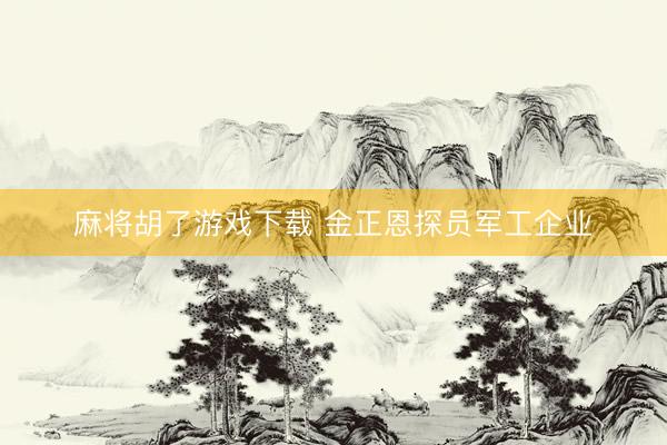 麻将胡了游戏下载 金正恩探员军工企业
