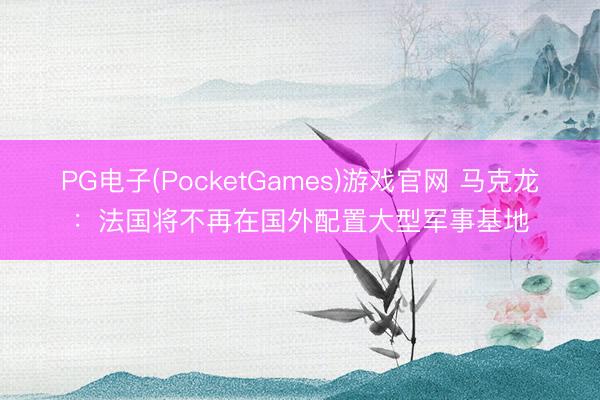 PG电子(PocketGames)游戏官网 马克龙：法国将不再在国外配置大型军事基地