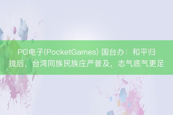 PG电子(PocketGames) 国台办：和平归拢后，台湾同族民族庄严普及，志气底气更足