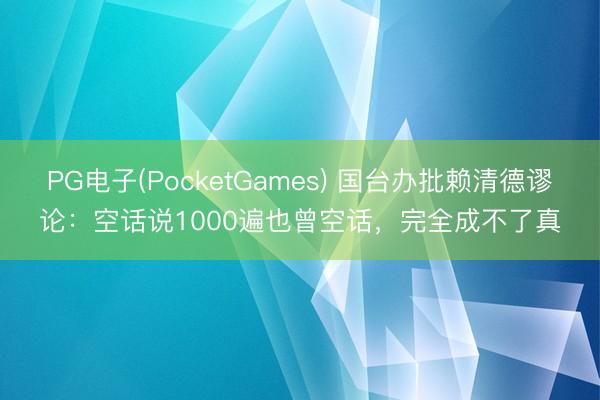 PG电子(PocketGames) 国台办批赖清德谬论：空话说1000遍也曾空话，完全成不了真