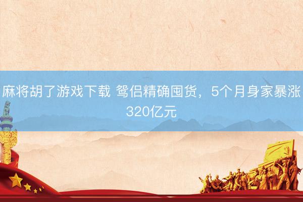 麻将胡了游戏下载 鸳侣精确囤货,5个月身家暴涨320亿元