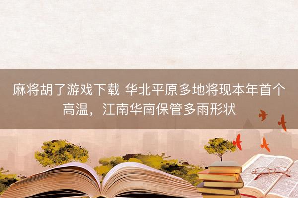 麻将胡了游戏下载 华北平原多地将现本年首个高温，江南华南保管多雨形状