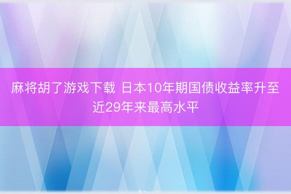 麻将胡了游戏下载 日本10年期国债收益率升至近29年来最高水平