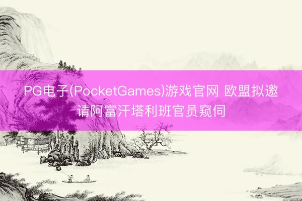 PG电子(PocketGames)游戏官网 欧盟拟邀请阿富汗塔利班官员窥伺