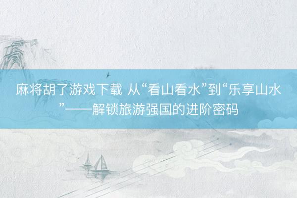 麻将胡了游戏下载 从“看山看水”到“乐享山水”——解锁旅游强国的进阶密码